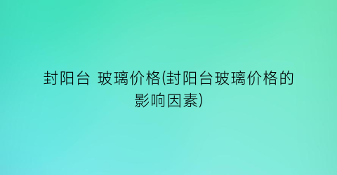 封阳台 玻璃价格(封阳台玻璃价格的影响因素)